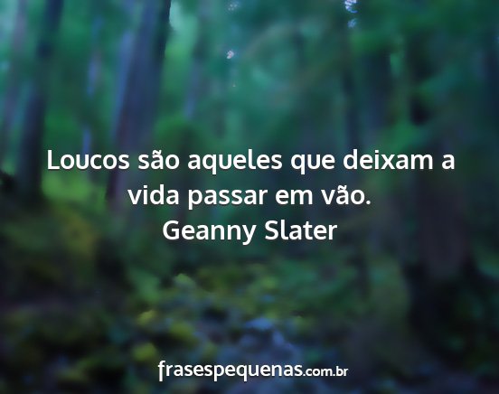 Geanny Slater - Loucos são aqueles que deixam a vida passar em...