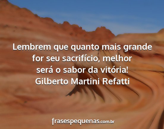 Gilberto Martini Refatti - Lembrem que quanto mais grande for seu...