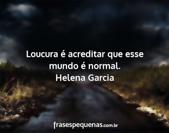 Helena Garcia - Loucura é acreditar que esse mundo é normal....