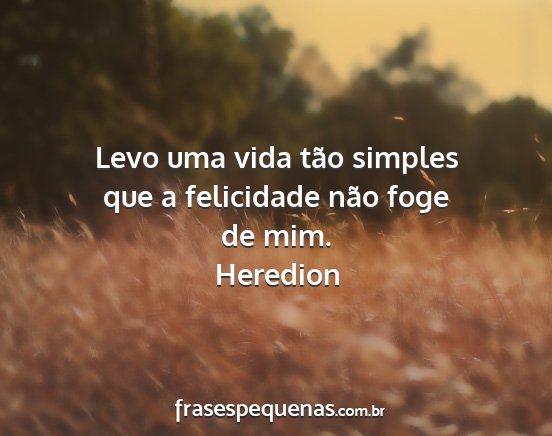 Heredion - Levo uma vida tão simples que a felicidade não...