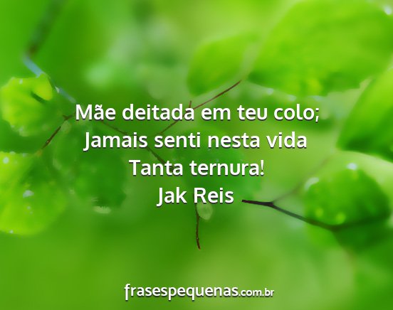 Jak Reis - Mãe deitada em teu colo; Jamais senti nesta vida...