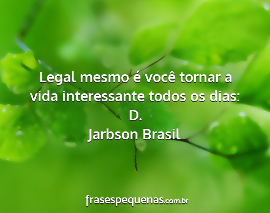 Jarbson Brasil - Legal mesmo é você tornar a vida interessante...