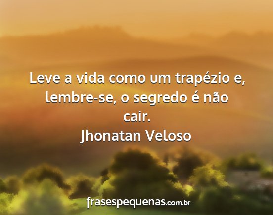 Jhonatan Veloso - Leve a vida como um trapézio e, lembre-se, o...