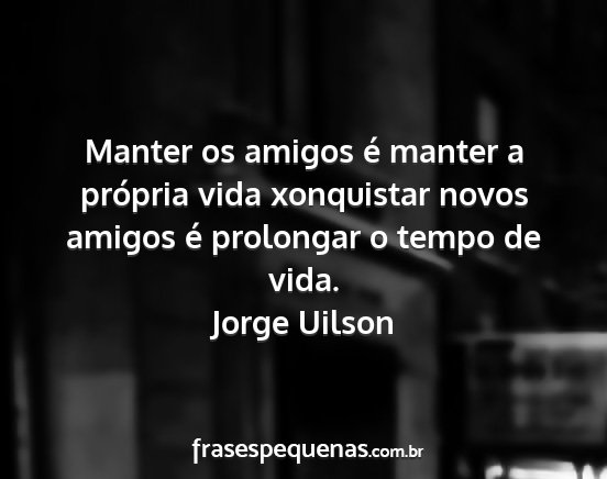 Jorge Uilson - Manter os amigos é manter a própria vida...
