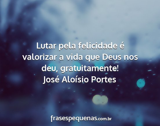 José Aloísio Portes - Lutar pela felicidade é valorizar a vida que...