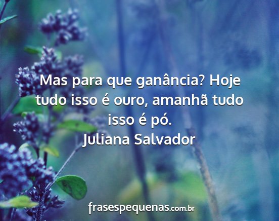 Juliana Salvador - Mas para que ganância? Hoje tudo isso é ouro,...