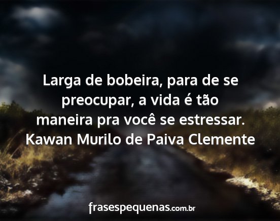 Kawan Murilo de Paiva Clemente - Larga de bobeira, para de se preocupar, a vida é...