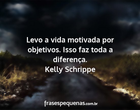 Kelly Schrippe - Levo a vida motivada por objetivos. Isso faz toda...