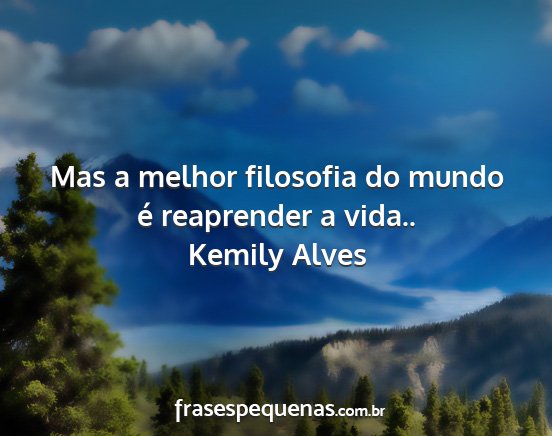 Kemily Alves - Mas a melhor filosofia do mundo é reaprender a...