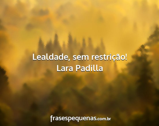 Lara Padilla - Lealdade, sem restrição!...