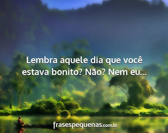 Lembra aquele dia que você estava bonito? Não?...
