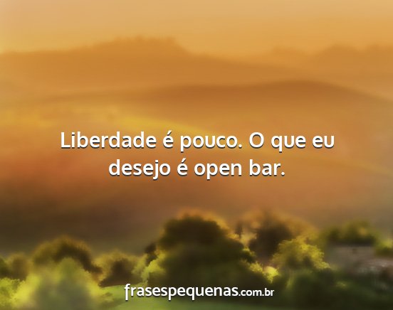 Liberdade é pouco. O que eu desejo é open bar....