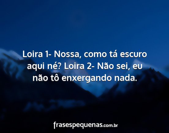 Loira 1- Nossa, como tá escuro aqui né? Loira...