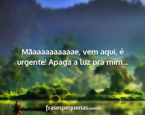 Mãaaaaaaaaaae, vem aqui, é urgente! Apaga a luz... Mãaaaaaaaaaae, vem aqui, é urgente! Apaga a luz...
