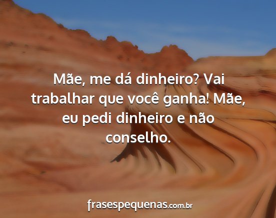 Mãe, me dá dinheiro? Vai trabalhar que você...