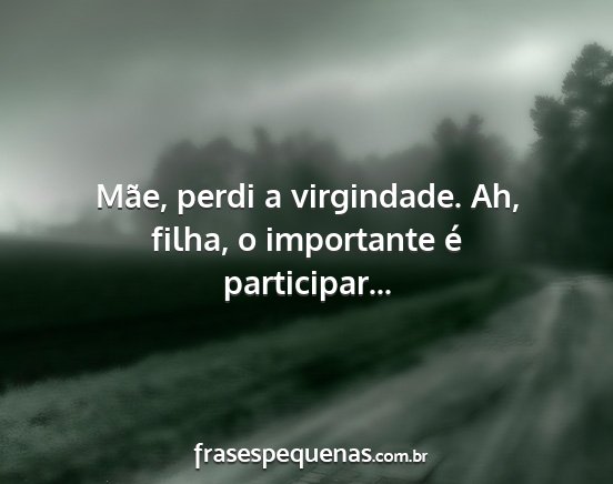 Mãe, perdi a virgindade. Ah, filha, o importante...