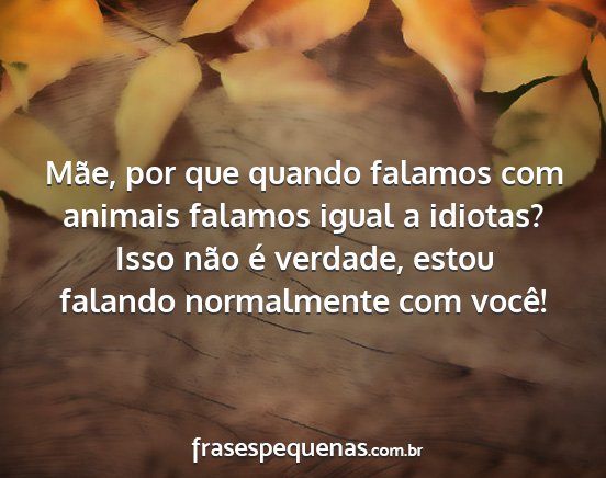 Mãe, por que quando falamos com animais falamos...