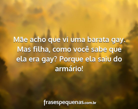 Mãe acho que vi uma barata gay. Mas filha, como...