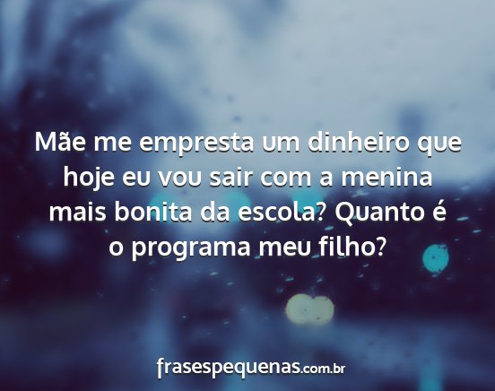 Mãe me empresta um dinheiro que hoje eu vou sair...