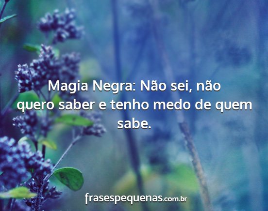 Magia Negra: Não sei, não quero saber e tenho...