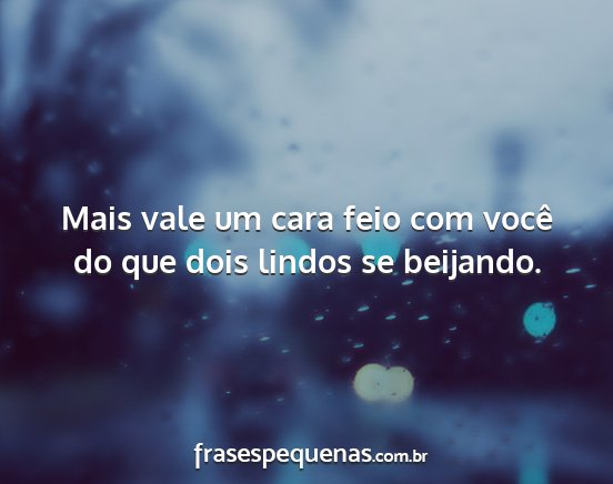 Mais vale um cara feio com você do que dois...