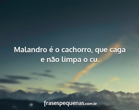 Malandro é o cachorro, que caga e não limpa o...