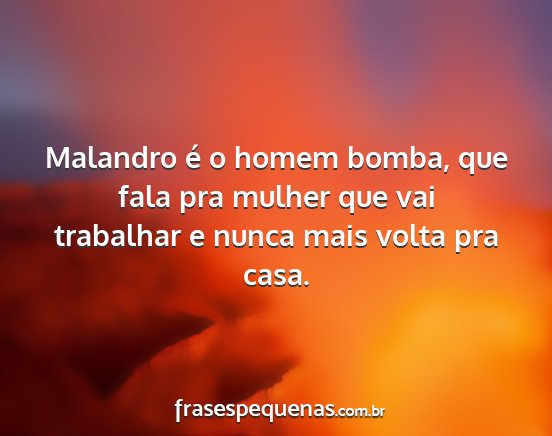 Malandro é o homem bomba, que fala pra mulher...