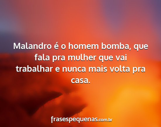 Malandro é o homem bomba, que fala pra mulher...