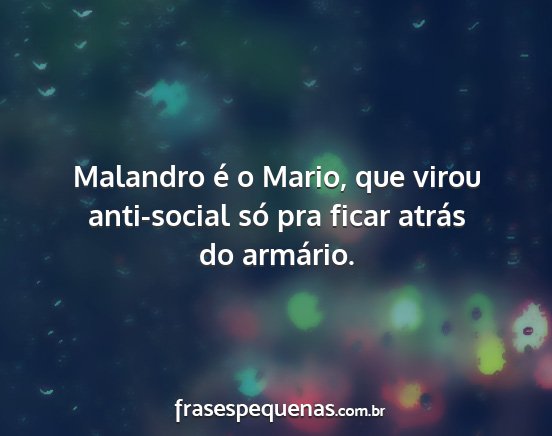 Malandro é o Mario, que virou anti-social só...
