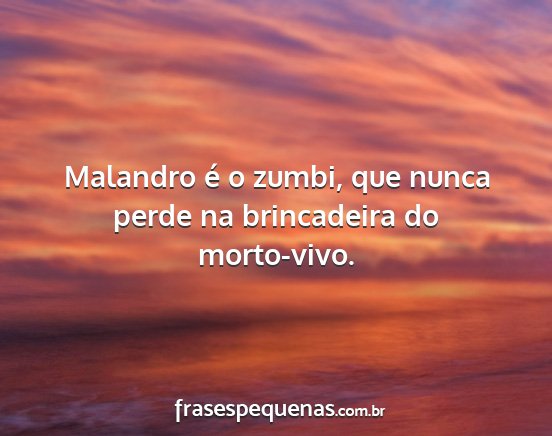 Malandro é o zumbi, que nunca perde na...