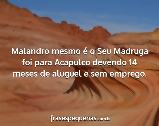 Malandro mesmo é o Seu Madruga foi para Acapulco...