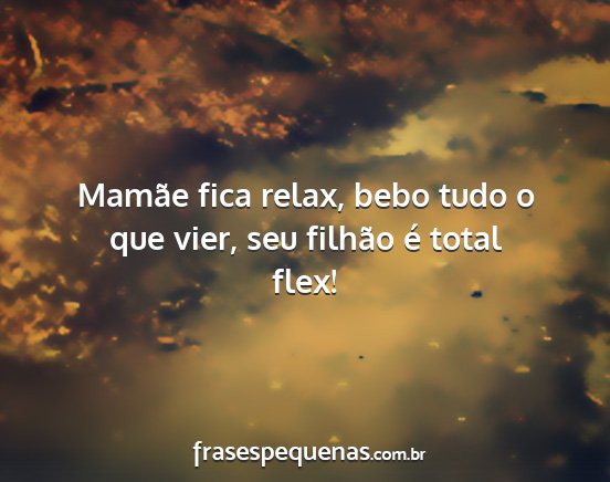 Mamãe fica relax, bebo tudo o que vier, seu...