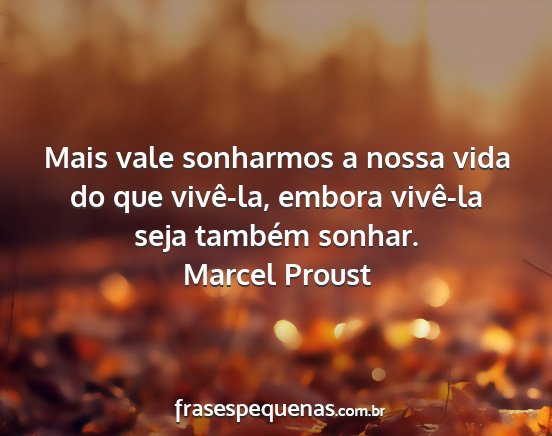 Marcel Proust - Mais vale sonharmos a nossa vida do que vivê-la,...
