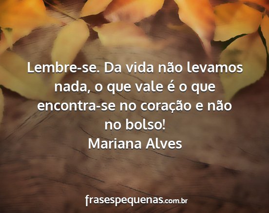 Mariana Alves - Lembre-se. Da vida não levamos nada, o que vale...