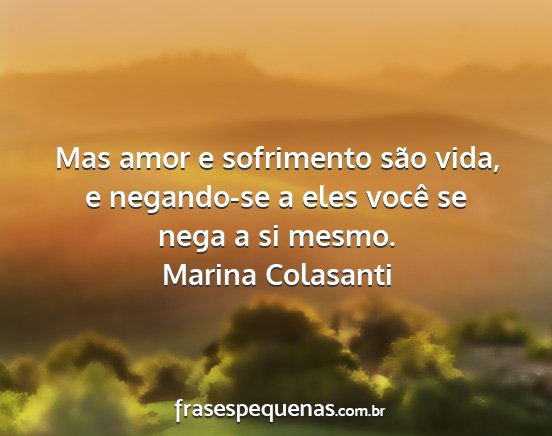Marina Colasanti - Mas amor e sofrimento são vida, e negando-se a...