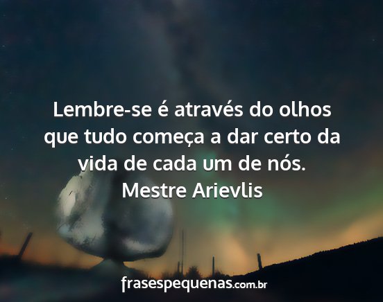 Mestre Arievlis - Lembre-se é através do olhos que tudo começa a...