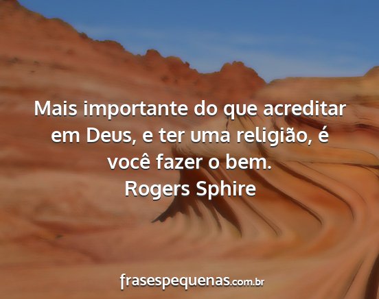 Rogers Sphire - Mais importante do que acreditar em Deus, e ter...