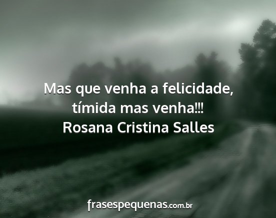 Rosana Cristina Salles - Mas que venha a felicidade, tímida mas venha!!!...
