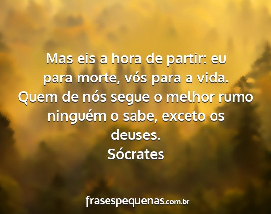 Sócrates - Mas eis a hora de partir: eu para morte, vós...