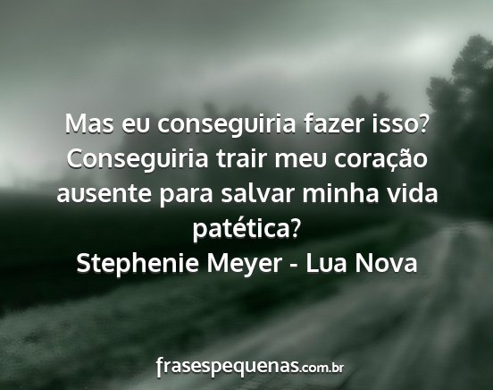 Stephenie Meyer - Lua Nova - Mas eu conseguiria fazer isso? Conseguiria trair...