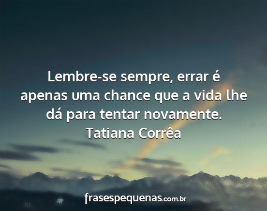 Tatiana Corrêa - Lembre-se sempre, errar é apenas uma chance que...