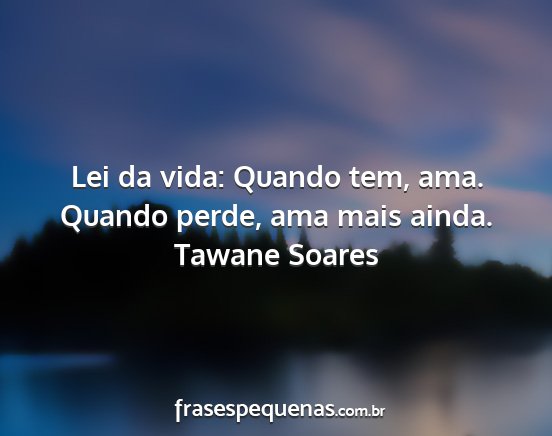 Tawane Soares - Lei da vida: Quando tem, ama. Quando perde, ama...