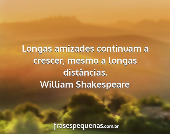 William Shakespeare - Longas amizades continuam a crescer, mesmo a...