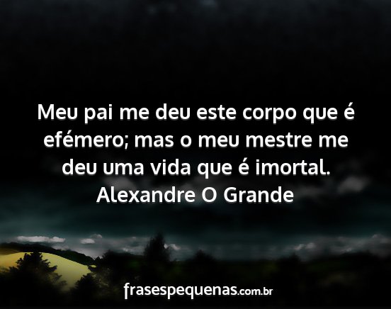 Alexandre O Grande - Meu pai me deu este corpo que é efémero; mas o...