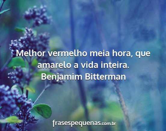 Benjamim Bitterman - Melhor vermelho meia hora, que amarelo a vida...