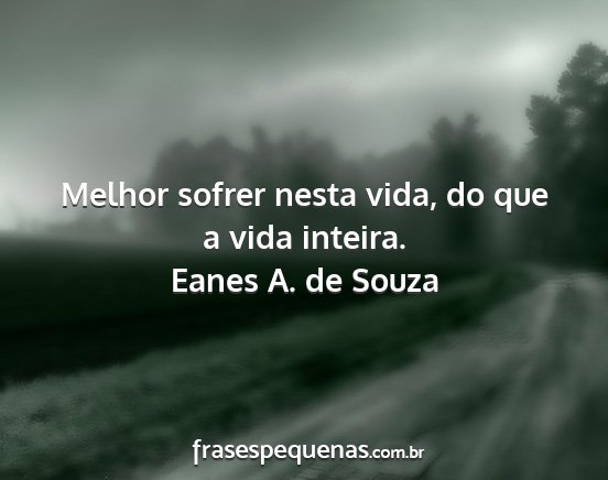 Eanes A. de Souza - Melhor sofrer nesta vida, do que a vida inteira....