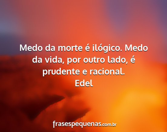 Edel - Medo da morte é ilógico. Medo da vida, por...