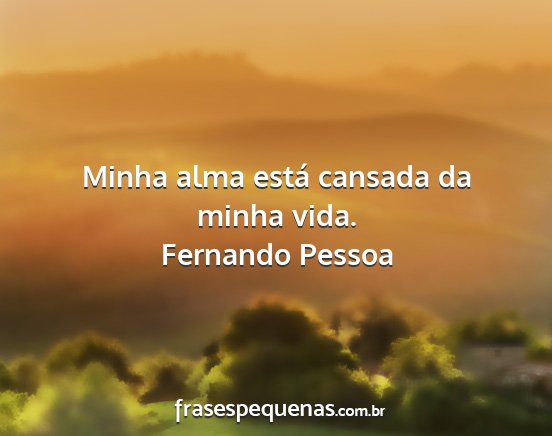 Fernando Pessoa - Minha alma está cansada da minha vida....