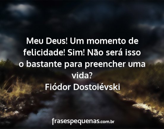 Fiódor Dostoiévski - Meu Deus! Um momento de felicidade! Sim! Não...