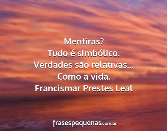 Francismar Prestes Leal - Mentiras? Tudo é simbólico. Verdades são...